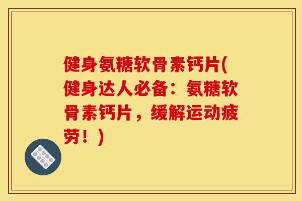 健身氨糖软骨素钙片(健身达人必备：氨糖软骨素钙片，缓解运动疲劳！)