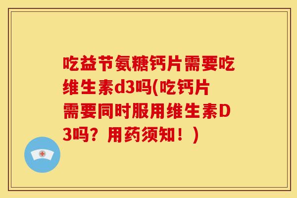 吃益节氨糖钙片需要吃维生素d3吗(吃钙片需要同时服用维生素D3吗？用药须知！)