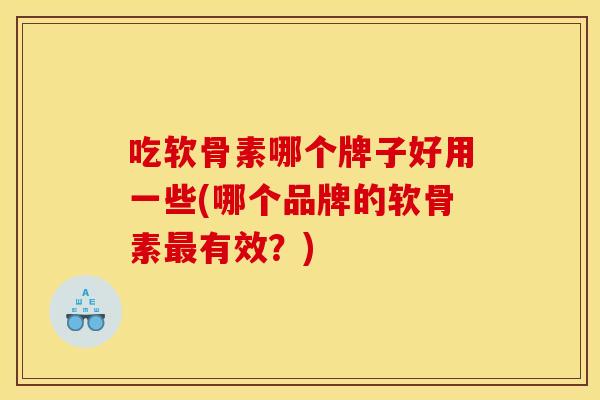吃软骨素哪个牌子好用一些(哪个品牌的软骨素最有效？)
