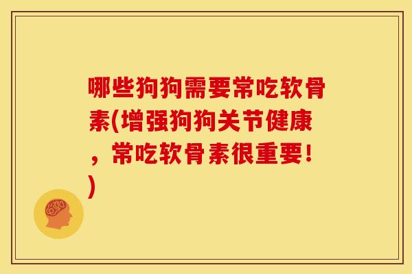 哪些狗狗需要常吃软骨素(增强狗狗关节健康，常吃软骨素很重要！)