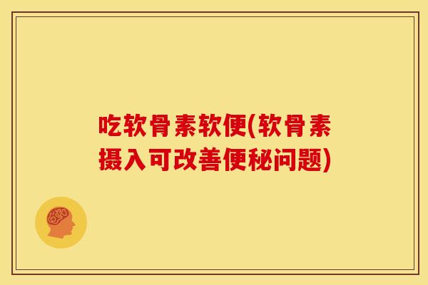 吃软骨素软便(软骨素摄入可改善便秘问题)