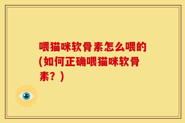喂猫咪软骨素怎么喂的(如何正确喂猫咪软骨素？)
