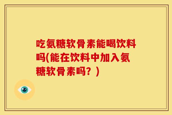 吃氨糖软骨素能喝饮料吗(能在饮料中加入氨糖软骨素吗？)
