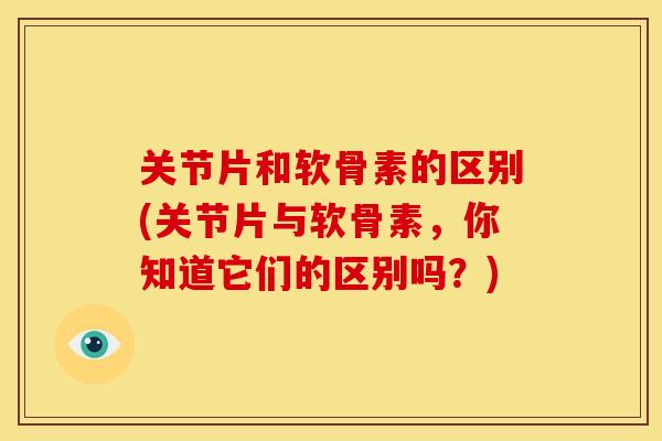 关节片和软骨素的区别(关节片与软骨素,你知道它们的区别吗?) 关节片和软骨素的区别(关节片与软骨素,你知道它们的区别吗?)