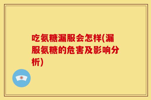 吃氨糖漏服会怎样(漏服氨糖的危害及影响分析)