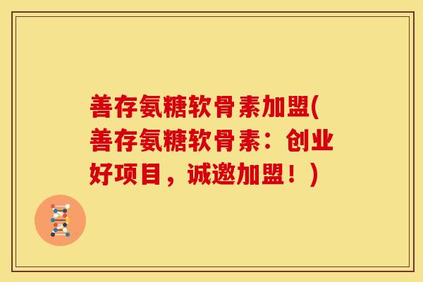 善存氨糖软骨素加盟(善存氨糖软骨素：创业好项目，诚邀加盟！)