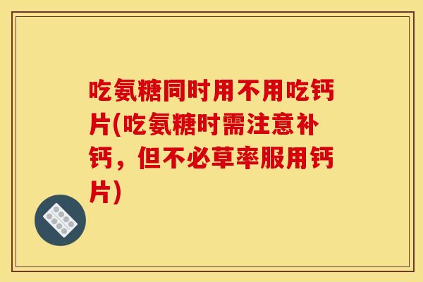 吃氨糖同时用不用吃钙片(吃氨糖时需注意补钙，但不必草率服用钙片)