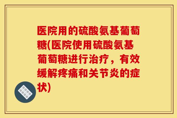 医院用的硫酸氨基葡萄糖(医院使用硫酸氨基葡萄糖进行治疗，有效缓解疼痛和关节炎的症状)