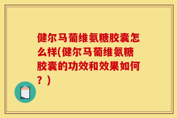健尔马葡维氨糖胶囊怎么样(健尔马葡维氨糖胶囊的功效和效果如何？)