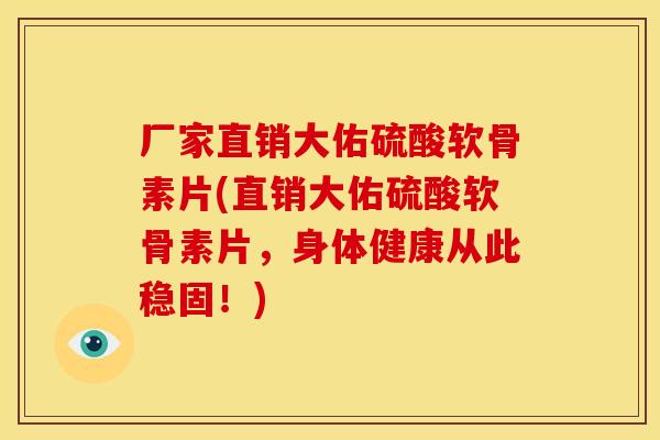 厂家直销大佑硫酸软骨素片(直销大佑硫酸软骨素片，身体健康从此稳固！)