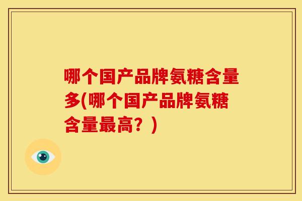 哪个国产品牌氨糖含量多(哪个国产品牌氨糖含量高?) 哪个国产品牌氨糖含量多(哪个国产品牌氨糖含量高?)