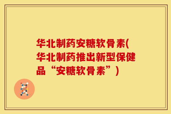 华北制药安糖软骨素(华北制药推出新型保健品“安糖软骨素”)