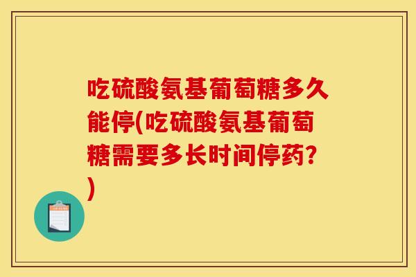 吃硫酸氨基葡萄糖多久能停(吃硫酸氨基葡萄糖需要多长时间停药？)