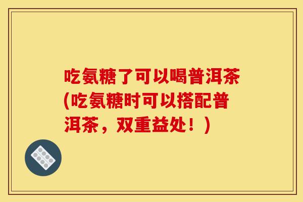 吃氨糖了可以喝普洱茶(吃氨糖时可以搭配普洱茶，双重益处！)