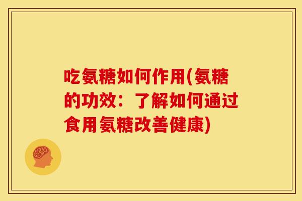 吃氨糖如何作用(氨糖的功效：了解如何通过食用氨糖改善健康)