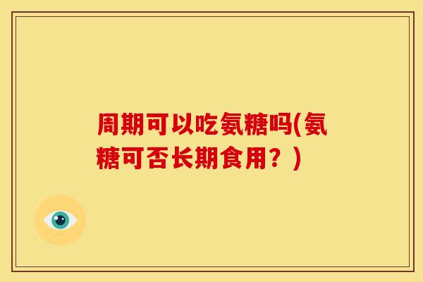 周期可以吃氨糖吗(氨糖可否长期食用?) 周期可以吃氨糖吗(氨糖可否长期食用?)