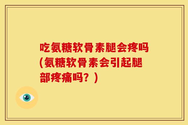吃氨糖软骨素腿会疼吗(氨糖软骨素会引起腿部疼痛吗？)