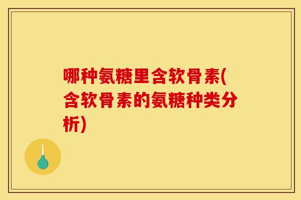 哪种氨糖里含软骨素(含软骨素的氨糖种类分析)