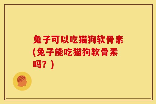 兔子可以吃猫狗软骨素(兔子能吃猫狗软骨素吗？)