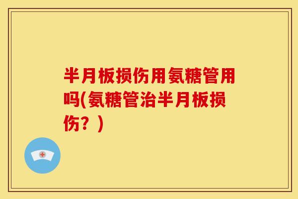 半月板损伤用氨糖管用吗(氨糖管治半月板损伤？)