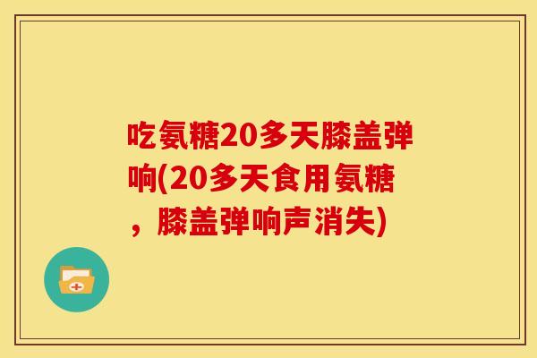 吃氨糖20多天膝盖弹响(20多天食用氨糖，膝盖弹响声消失)