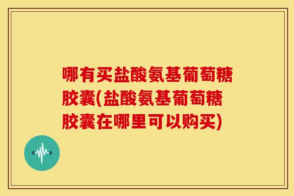 哪有买盐酸氨基葡萄糖胶囊(盐酸氨基葡萄糖胶囊在哪里可以购买) 哪有买盐酸氨基葡萄糖胶囊(盐酸氨基葡萄糖胶囊在哪里可以购买)