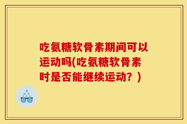 吃氨糖软骨素期间可以运动吗(吃氨糖软骨素时是否能继续运动？)