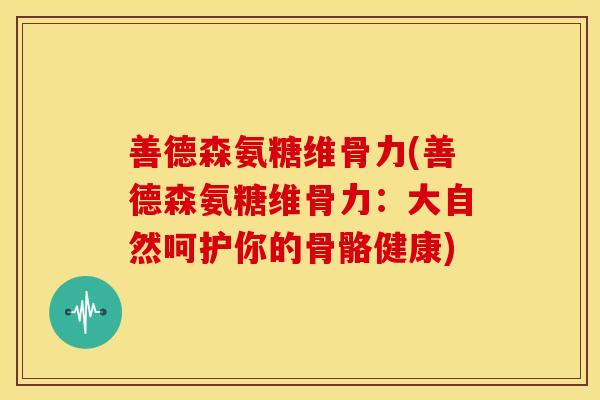 善德森氨糖维骨力(善德森氨糖维骨力：大自然呵护你的骨骼健康)