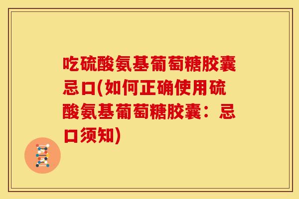 吃硫酸氨基葡萄糖胶囊忌口(如何正确使用硫酸氨基葡萄糖胶囊：忌口须知)