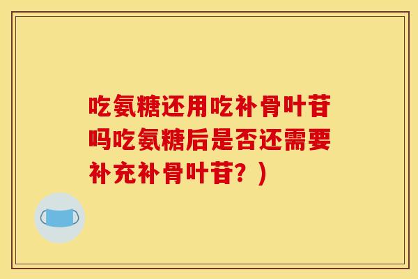 吃氨糖还用吃补骨叶苷吗吃氨糖后是否还需要补充补骨叶苷？)
