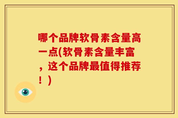 哪个品牌软骨素含量高一点(软骨素含量丰富，这个品牌最值得推荐！)