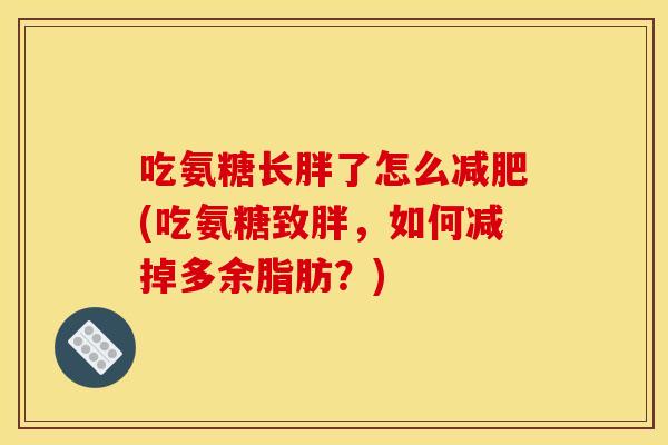 吃氨糖长胖了怎么减肥(吃氨糖致胖，如何减掉多余脂肪？)