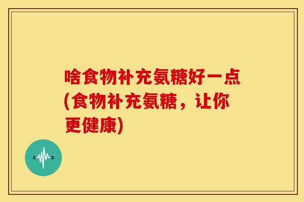 啥食物补充氨糖好一点(食物补充氨糖，让你更健康)