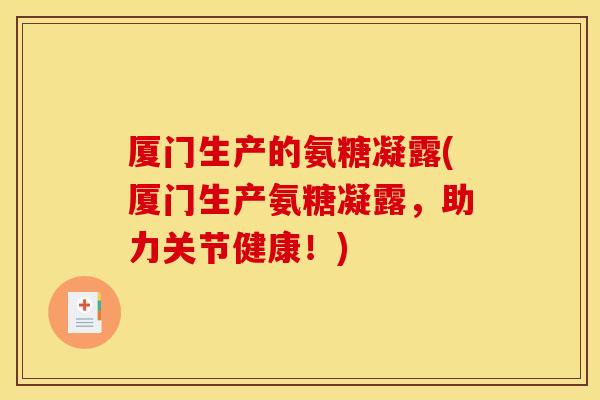 厦门生产的氨糖凝露(厦门生产氨糖凝露，助力关节健康！)