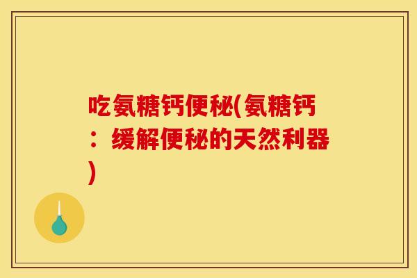 吃氨糖钙便秘(氨糖钙：缓解便秘的天然利器)