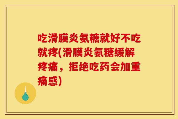 吃滑膜炎氨糖就好不吃就疼(滑膜炎氨糖缓解疼痛，拒绝吃药会加重痛感)