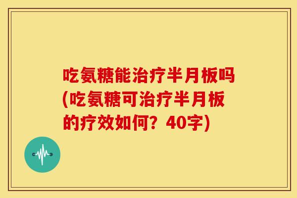 吃氨糖能治疗半月板吗(吃氨糖可治疗半月板的疗效如何？40字)