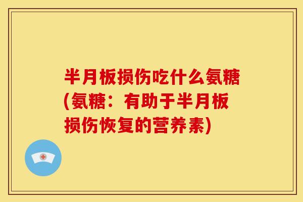 半月板损伤吃什么氨糖(氨糖：有助于半月板损伤恢复的营养素)