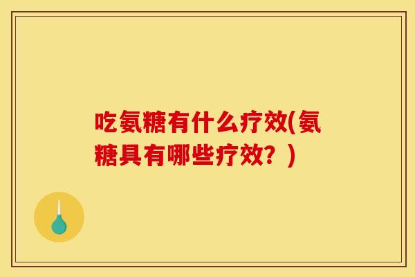 吃氨糖有什么疗效(氨糖具有哪些疗效？)