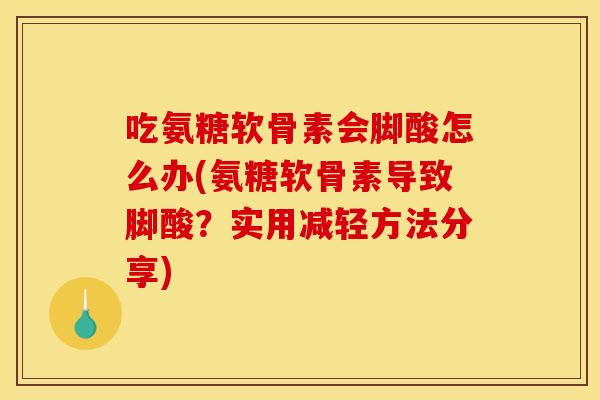 吃氨糖软骨素会脚酸怎么办(氨糖软骨素导致脚酸？实用减轻方法分享)