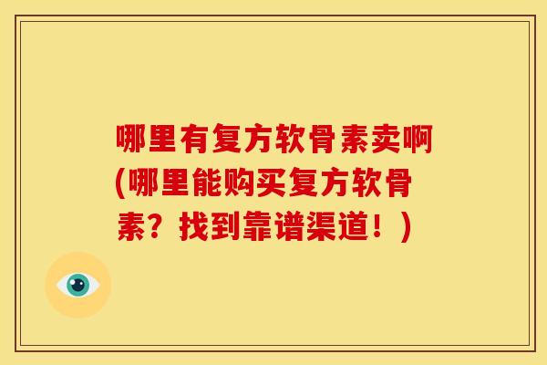 哪里有复方软骨素卖啊(哪里能购买复方软骨素？找到靠谱渠道！)