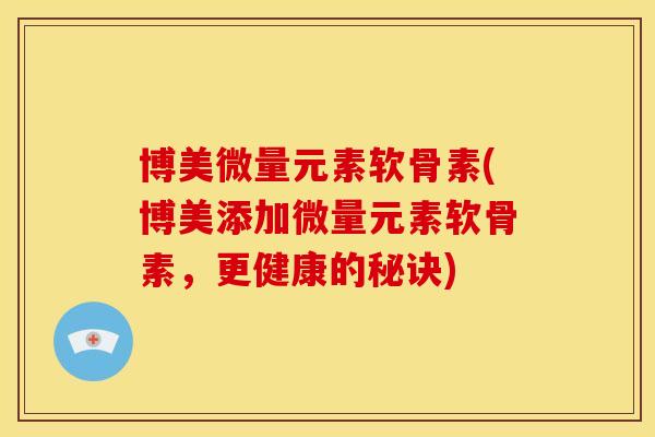 博美微量元素软骨素(博美添加微量元素软骨素，更健康的秘诀)