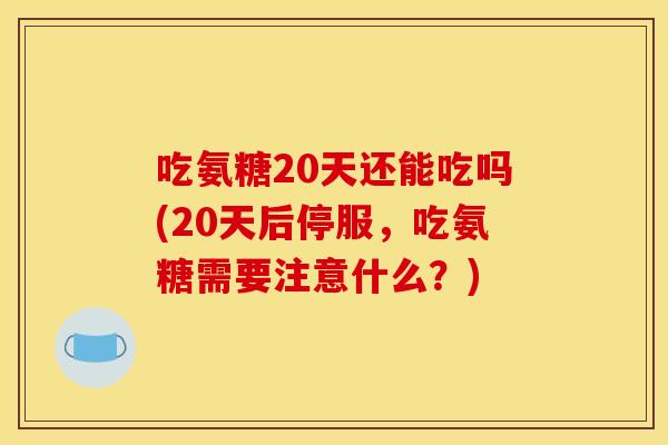 吃氨糖20天还能吃吗(20天后停服，吃氨糖需要注意什么？)