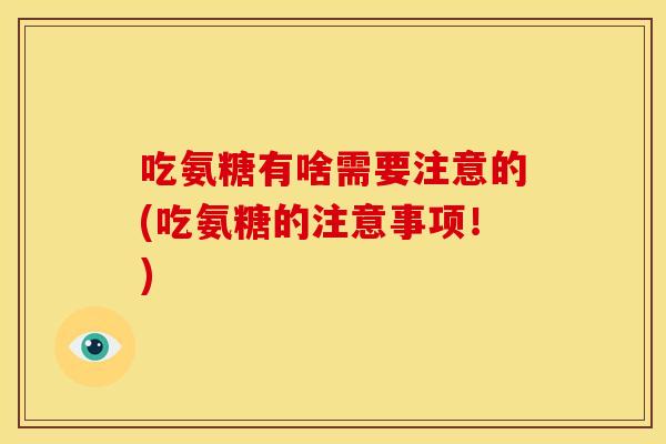 吃氨糖有啥需要注意的(吃氨糖的注意事项！)