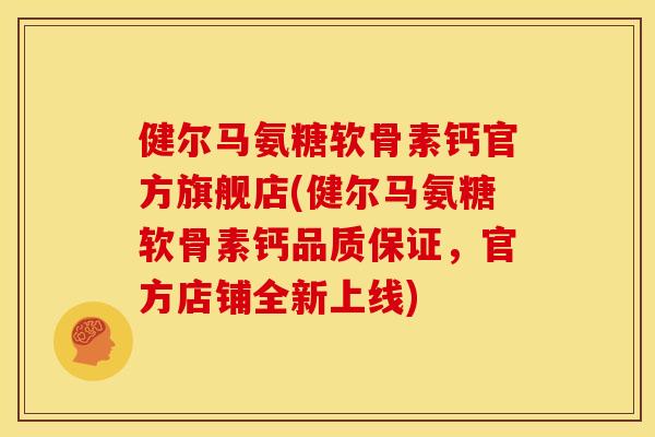 健尔马氨糖软骨素钙官方旗舰店(健尔马氨糖软骨素钙品质保证，官方店铺全新上线)