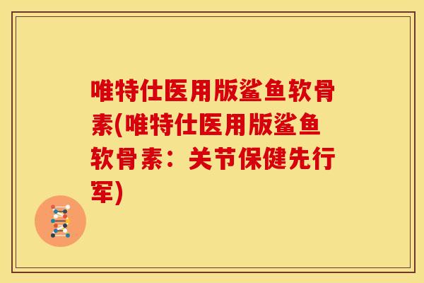 唯特仕医用版鲨鱼软骨素(唯特仕医用版鲨鱼软骨素：关节保健先行军)