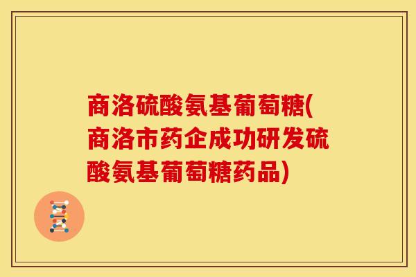 商洛硫酸氨基葡萄糖(商洛市药企成功研发硫酸氨基葡萄糖药品)