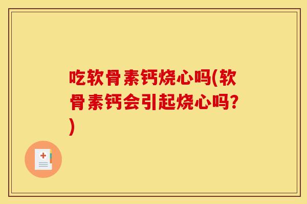 吃软骨素钙烧心吗(软骨素钙会引起烧心吗？)