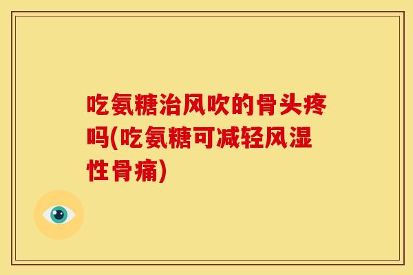 吃氨糖治风吹的骨头疼吗(吃氨糖可减轻风湿性骨痛)