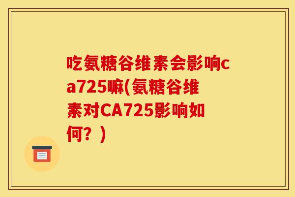 吃氨糖谷维素会影响ca725嘛(氨糖谷维素对CA725影响如何？)